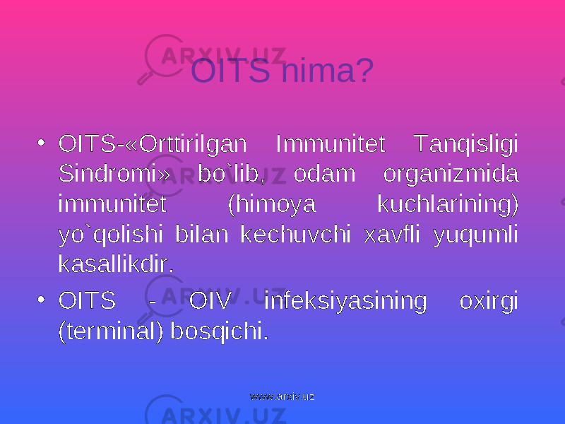 OITS nima? • OITS-«Orttirilgan Immunitet Tanqisligi Sindromi» bo`lib, odam organizmida immunitet (himoya kuchlarining) yo`qolishi bilan kechuvchi xavfli yuqumli kasallikdir. • OITS - OIV infeksiyasining oxirgi (terminal) bosqichi. www.arxiv.uz 