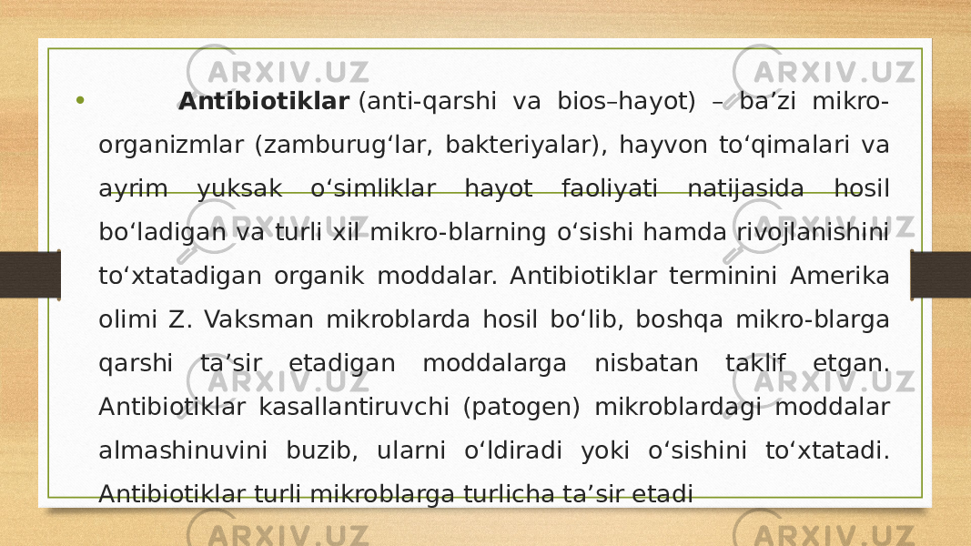 • Antibiotiklar  (anti-qarshi va bios–hayot) – ba’zi mikro- organizmlar (zamburugʻlar, bakteriyalar), hayvon toʻqimalari va ayrim yuksak oʻsimliklar hayot faoliyati natijasida hosil boʻladigan va turli xil mikro-blarning oʻsishi hamda rivojlanishini toʻxtatadigan organik moddalar. Antibiotiklar terminini Amerika olimi Z. Vaksman mikroblarda hosil boʻlib, boshqa mikro-blarga qarshi ta’sir etadigan moddalarga nisbatan taklif etgan. Antibiotiklar kasallantiruvchi (patogen) mikroblardagi moddalar almashinuvini buzib, ularni oʻldiradi yoki oʻsishini toʻxtatadi. Antibiotiklar turli mikroblarga turlicha ta’sir etadi 