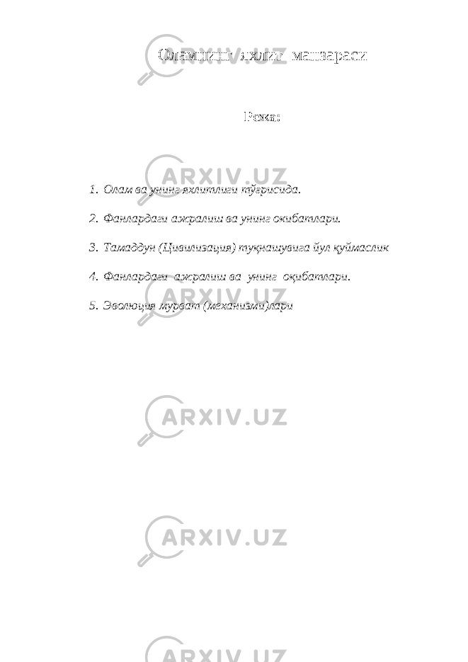 Оламнинг яхлит манзараси Режа: 1. Олам ва унинг яхлитлиги тўғрисида. 2. Фанлардаги ажралиш ва унинг окибатлари. 3. Тамаддун (Цивилизация) туқнашувига йул қуймаслик 4. Фанлардаги ажралиш ва унинг оқибатлари. 5. Эволюция мурват (механизми)лари 