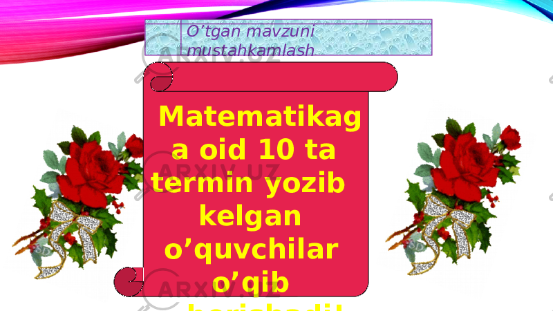 O’tgan mavzuni mustahkamlash Matematikag a oid 10 ta termin yozib kelgan o’quvchilar o’qib berishadi! . 