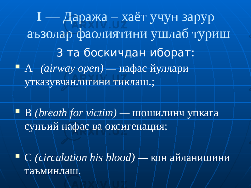  I — Даража – хаёт учун зарур аъзолар фаолиятини ушлаб туриш 3 та боскичдан иборат:  A (airway open) — нафас йуллари утказувчанлигини тиклаш.;  В (breath for victim) — шошилинч упкага сунъий нафас ва оксигенация;  С (circulation his blood) — кон айланишини таъминлаш. 