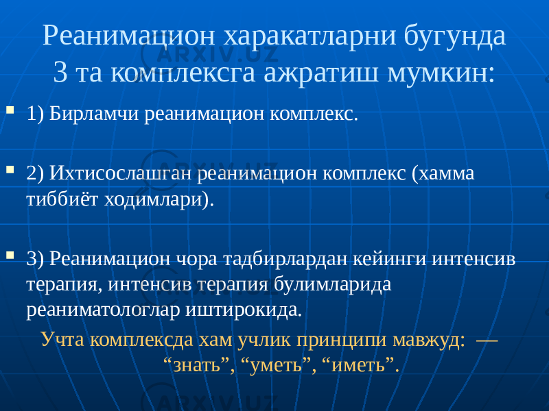 Реанимацион харакатларни бугунда 3 та комплексга ажратиш мумкин:  1) Бирламчи реанимацион комплекс.  2) Ихтисослашган реанимацион комплекс (хамма тиббиёт ходимлари).  3) Реанимацион чора тадбирлардан кейинги интенсив терапия, интенсив терапия булимларида реаниматологлар иштирокида. Учта комплексда хам учлик принципи мавжуд: — “знать”, “уметь”, “иметь”. 