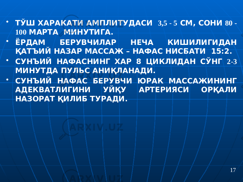 • ТЎШ ХАРАКАТИ АМПЛИТУДАСИ 3,5 - 5 СМ, СОНИ 80 - 100 МАРТА МИНУТИГА. • ЁРДАМ БЕРУВЧИЛАР НЕЧА КИШИЛИГИДАН ҚАТЪИЙ НАЗАР МАССАЖ – НАФАС НИСБАТИ 15:2. • СУНЪИЙ НАФАСНИНГ ХАР 8 ЦИКЛИДАН СЎНГ 2-3 МИНУТДА ПУЛЬС АНИҚЛАНАДИ. • СУНЪИЙ НАФАС БЕРУВЧИ ЮРАК МАССАЖИНИНГ АДЕКВАТЛИГИНИ УЙҚУ АРТЕРИЯСИ ОРҚАЛИ НАЗОРАТ ҚИЛИБ ТУРАДИ. 17 