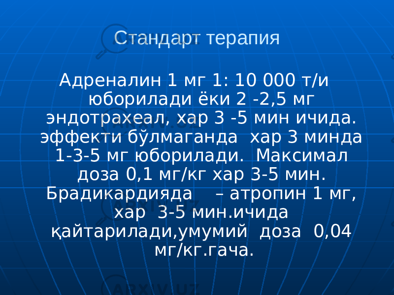 Стандарт терапия Адреналин 1 мг 1: 10 000 т/и юборилади ёки 2 -2,5 мг эндотрахеал, хар 3 -5 мин ичида. эффекти бўлмаганда хар 3 минда 1-3-5 мг юборилади. Максимал доза 0,1 мг/кг хар 3-5 мин. Брадикардияда – атропин 1 мг, хар 3-5 мин.ичида қайтарилади,умумий доза 0,04 мг/кг.гача. 