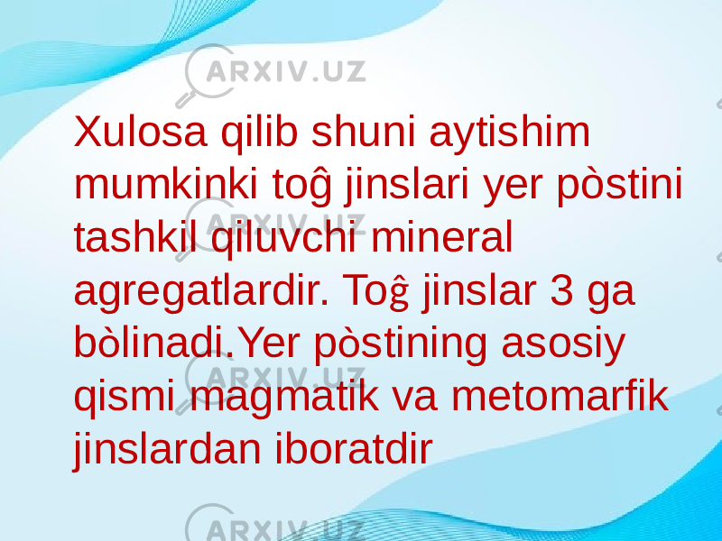 Xulosa qilib shuni aytishim mumkinki toĝ jinslari yer pòstini tashkil qiluvchi mineral agregatlardir. To ĝ jinslar 3 ga b ò linadi.Yer p ò stining asosiy qismi magmatik va metomarfik jinslardan iboratdir 