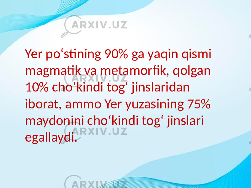 Yer poʻstining 90% ga yaqin qismi magmatik va metamorfik, qolgan 10% choʻkindi togʻ jinslaridan iborat, ammo Yer yuzasining 75% maydonini choʻkindi togʻ jinslari egallaydi. 