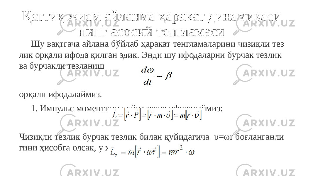 Қаттиқ жисм айланма ҳаракат динамикаси нинг асосий тенгламаси Шу вақтгача айлана бўйлаб ҳаракат тенгламаларини чизиқли тез лик орқали ифода қилган эдик. Энди шу ифодаларни бурчак тезлик ва бурчакли тезланиш орқали ифодалаймиз. 1. Импульс моментини қуйидагича ифодалаймиз: Чизиқли тезлик бурчак тезлик билан қуйидагича υ=ωr боғланганли гини ҳисобга олсак, у ҳолда 