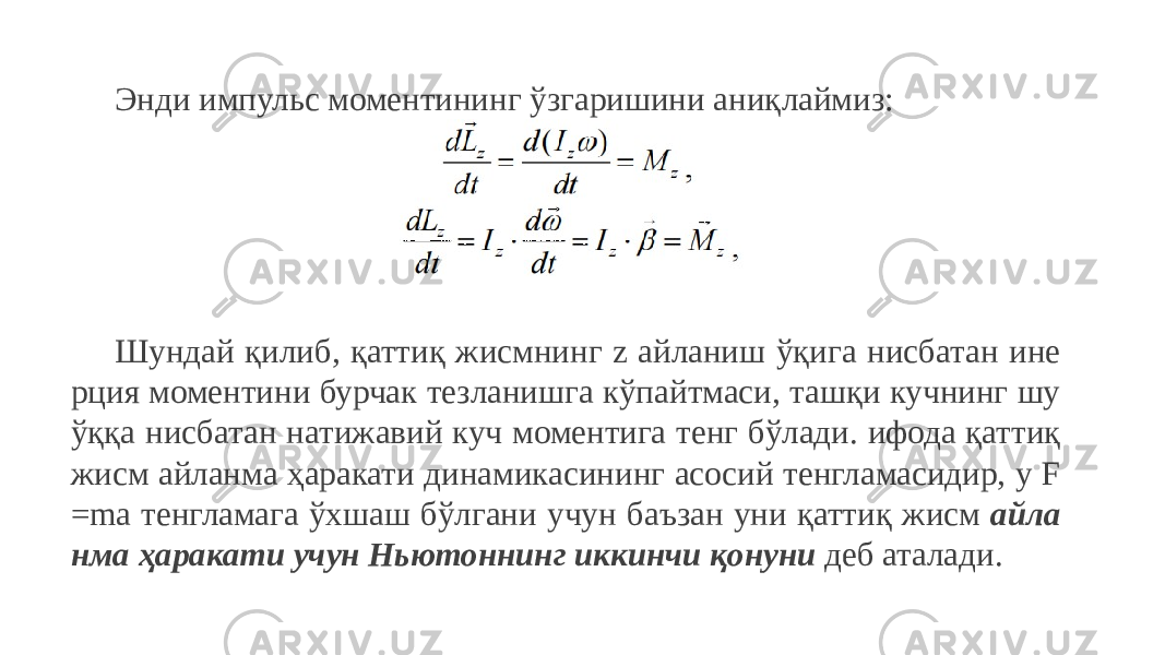 Энди импульс моментининг ўзгаришини аниқлаймиз: Шундай қилиб, қаттиқ жисмнинг z айланиш ўқига нисбатан ине рция моментини бурчак тезланишга кўпайтмаси, ташқи кучнинг шу ўққа нисбатан натижавий куч моментига тенг бўлади. ифода қаттиқ жисм айланма ҳаракати динамикасининг асосий тенгламасидир, у F =ma тенгламага ўхшаш бўлгани учун баъзан уни қаттиқ жисм айла нма ҳаракати учун Ньютоннинг иккинчи қонуни деб аталади. 