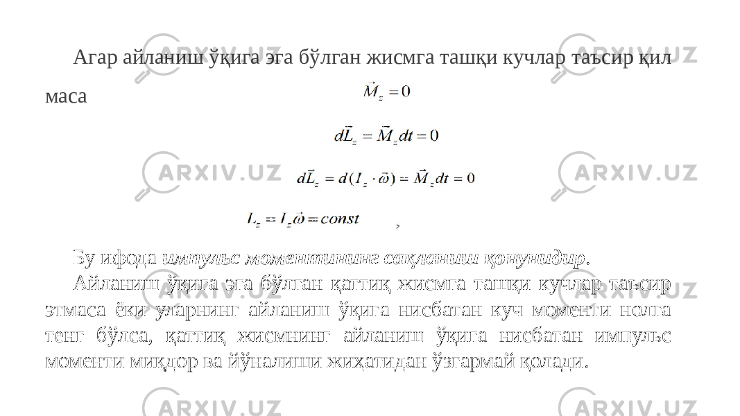 Агар айланиш ўқига эга бўлган жисмга ташқи кучлар таъсир қил маса Бу ифода импульс моментининг сақланиш қонунидир . Айланиш ўқига эга бўлган қаттиқ жисмга ташқи кучлар таъсир этмаса ёки уларнинг айланиш ўқига нисбатан куч моменти нолга тенг бўлса, қаттиқ жисмнинг айланиш ўқига нисбатан импульс моменти миқдор ва йўналиши жиҳатидан ўзгармай қолади. 