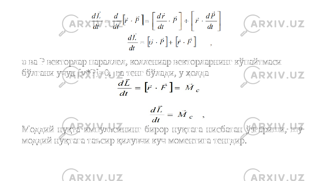 υ ва P векторлар параллел, коллениар векторларнинг кўпайтмаси бўлгани учун [v*P]=0. га тенг бўлади, у ҳолда Моддий нуқта импульсининг бирор нуқтага нисбатан ўзгариши, шу моддий нуқтага таъсир қилувчи куч моментига тенгдир. 