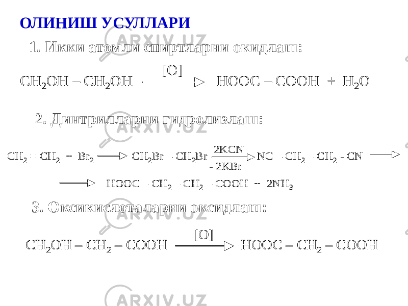 ОЛИНИШ УСУЛЛАРИ 1. Икки атомли спиртларни окидлаш: СН 2OH – CH 2OH HOOC – COOH + H 2O [O] СН 2OH – CH 2OH HOOC – COOH + H 2O [O] 2. Динтрилларни гидролизлаш: CH 2 = CH 2 + Br 2 CH 2Br – CH 2Br NC – CH 2 – CH 2 - CN 2KCN - 2KBr HOOC – CH 2 – CH 2 – COOH + 2NH 3 CH 2 = CH 2 + Br 2 CH 2Br – CH 2Br NC – CH 2 – CH 2 - CN 2KCN - 2KBr HOOC – CH 2 – CH 2 – COOH + 2NH 3 3. Оксикислоталарни оксидлаш: СН 2OH – CH 2 – COOH HOOC – CH 2 – COOH [O] СН 2OH – CH 2 – COOH HOOC – CH 2 – COOH [O] 