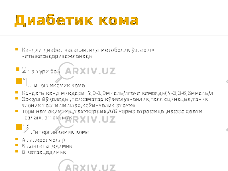 Диабетик кома  Кандли диабет касаллигида метоболик ўзгариш натижасидаривожланади  2 та тури бор  1 .Гипогликемик кома  Кондаги канд миқдори 2,0-1,0ммоль/лгача камаяди(N-3,3-6,6ммоль/л  Эс-хуш йўқолади ,психомотор қўзғалувчанлик,галлюцинация,тоник клоник тортишишлар,кейинчалик атония  Тери нам оқимтир ,тахикардия,А/Б нарма атрофида ,нафас юзаки тезлашган ритмик  2 .Гипергликемик кома  А.гиперосмоляр  Б.лактатацедимик  В.кетоацедимик 