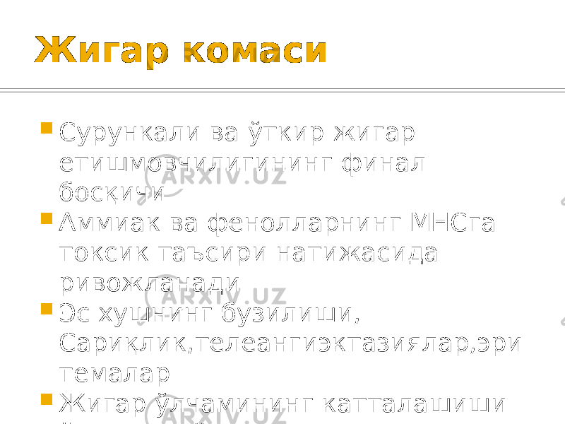 Жигар комаси  Сурункали ва ўткир жигар етишмовчилигининг финал босқичи  Аммиак ва фенолларнинг МНСга токсик таъсири натижасида ривожланади  Эс хушнинг бузилиши, Сариқлик,телеангиэктазиялар,эри темалар  Жигар ўлчамининг катталашиши ёки кичрайиши,асцит  Қорин олд девори веналарининг варикози 