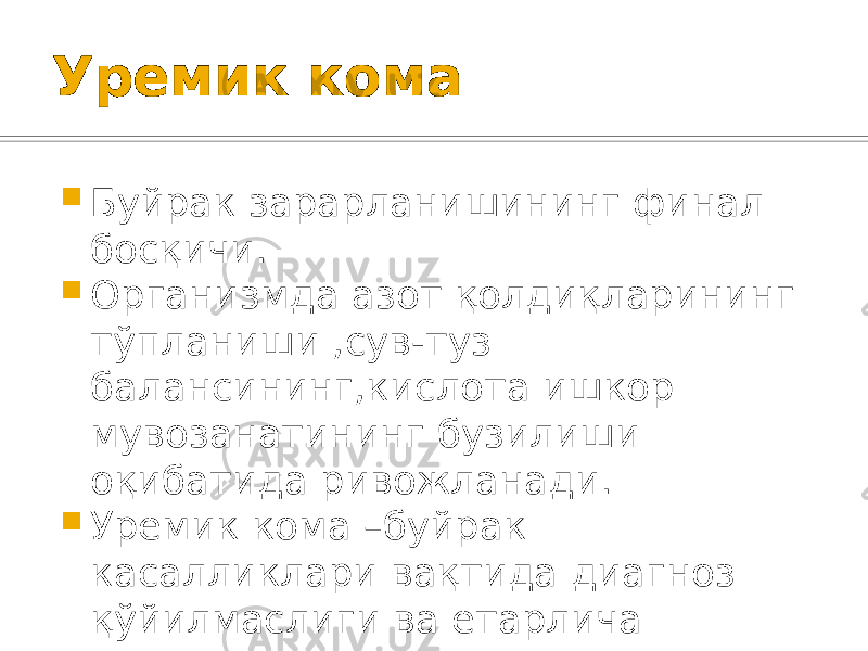 Уремик кома  Буйрак зарарланишининг финал босқичи.  Организмда азот қолдиқларининг тўпланиши ,сув-туз балансининг,кислота ишкор мувозанатининг бузилиши оқибатида ривожланади.  Уремик кома –буйрак касалликлари вақтида диагноз қўйилмаслиги ва етарлича регуляр даволанмаслиги натижасидир 