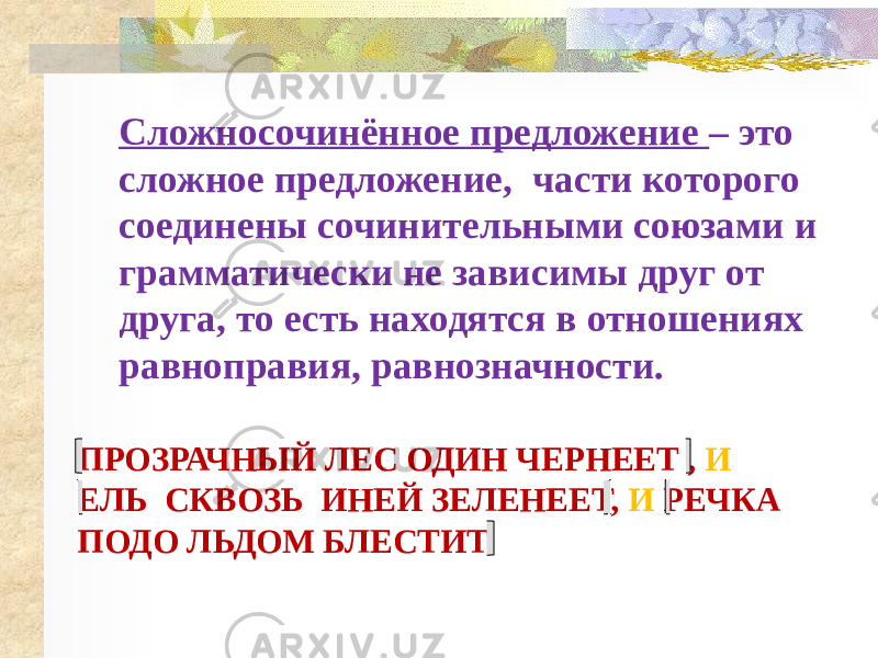 ПРОЗРАЧНЫЙ ЛЕС ОДИН ЧЕРНЕЕТ , И ЕЛЬ СКВОЗЬ ИНЕЙ ЗЕЛЕНЕЕТ, И РЕЧКА ПОДО ЛЬДОМ БЛЕСТИТ. Сложносочинённое предложение – это сложное предложение, части которого соединены сочинительными союзами и грамматически не зависимы друг от друга, то есть находятся в отношениях равноправия, равнозначности. 