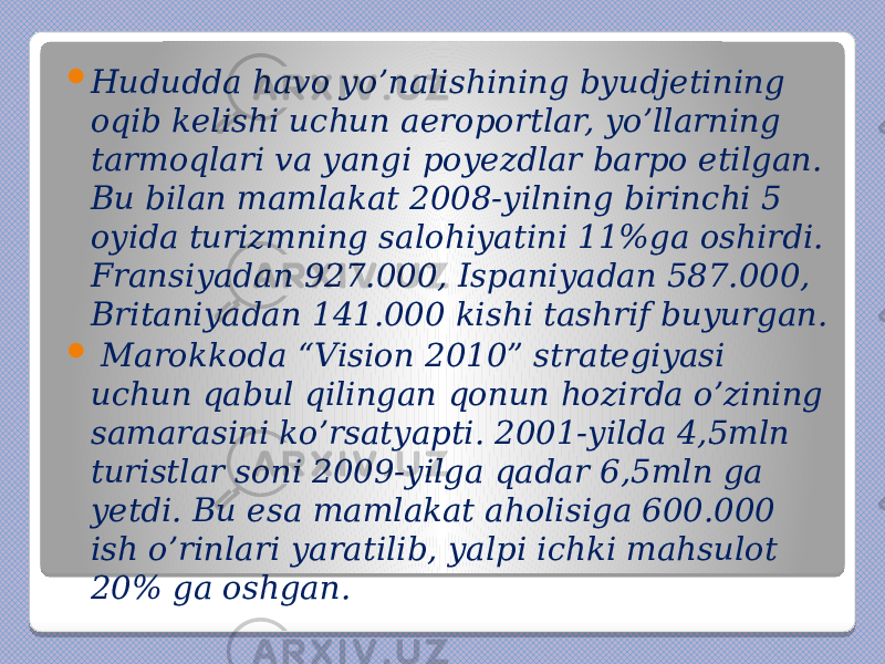  Hududda havo yo’nalishining byudjetining oqib kelishi uchun aeroportlar, yo’llarning tarmoqlari va yangi poyezdlar barpo etilgan. Bu bilan mamlakat 2008-yilning birinchi 5 oyida turizmning salohiyatini 11%ga oshirdi. Fransiyadan 927.000, Ispaniyadan 587.000, Britaniyadan 141.000 kishi tashrif buyurgan.  Marokkoda “Vision 2010” strategiyasi uchun qabul qilingan qonun hozirda o’zining samarasini ko’rsatyapti. 2001-yilda 4,5mln turistlar soni 2009-yilga qadar 6,5mln ga yetdi. Bu esa mamlakat aholisiga 600.000 ish o’rinlari yaratilib, yalpi ichki mahsulot 20% ga oshgan. 