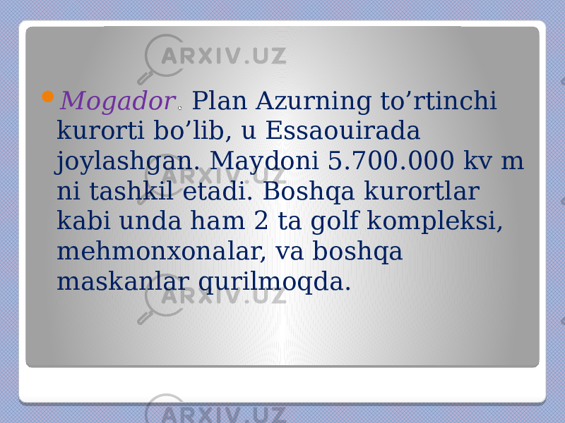  Mogador . Plan Azurning to’rtinchi kurorti bo’lib, u Essaouirada joylashgan. Maydoni 5.700.000 kv m ni tashkil etadi. Boshqa kurortlar kabi unda ham 2 ta golf kompleksi, mehmonxonalar, va boshqa maskanlar qurilmoqda. 