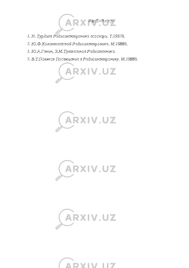 Адабиётлар: 1. Н. Турдиев Радиоэлектроника асослари. Т.1992й. 2. Ю.Ф.Колонтаевский Радиоэлектроника. М.1988й. 1. Ю.А.Ганин, Э.М.Тухтасинов Радиотехника. 2. В.Т.Поляков Посвящение в Радиоэлектронику. М.1988й. 