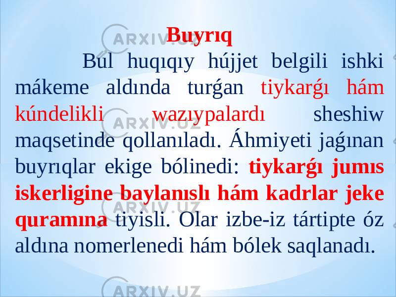 Buyrıq Bul huqıqıy hújjet belgili ishki mákeme aldında turǵan tiykarǵı hám kúndelikli wazıypalardı sheshiw maqsetinde qollanıladı. Áhmiyeti jaǵınan buyrıqlar ekige bólinedi: tiykarǵı jumıs iskerligine baylanıslı hám kadrlar jeke quramına tiyisli. Olar izbe-iz tártipte óz aldına nomerlenedi hám bólek saqlanadı. 