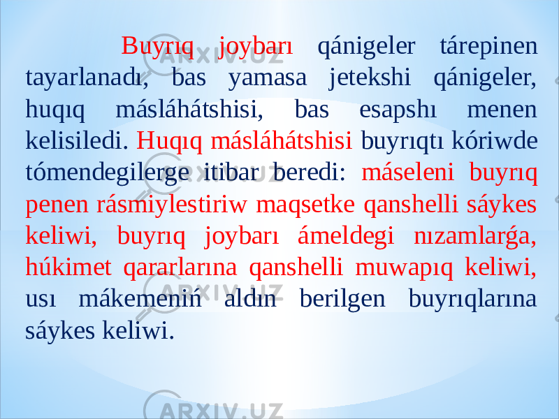  Buyrıq joybarı qánigeler tárepinen tayarlanadı, bas yamasa jetekshi qánigeler, huqıq másláhátshisi, bas esapshı menen kelisiledi. Huqıq másláhátshisi buyrıqtı kóriwde tómendegilerge itibar beredi: máseleni buyrıq penen rásmiylestiriw maqsetke qanshelli sáykes keliwi, buyrıq joybarı ámeldegi nızamlarǵa, húkimet qararlarına qanshelli muwapıq keliwi, usı mákemeniń aldın berilgen buyrıqlarına sáykes keliwi. 