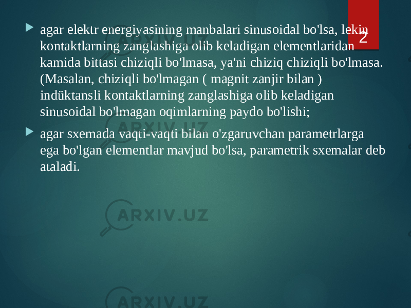  agar elektr energiyasining manbalari sinusoidal bo&#39;lsa, lekin kontaktlarning zanglashiga olib keladigan elementlaridan kamida bittasi chiziqli bo&#39;lmasa, ya&#39;ni chiziq chiziqli bo&#39;lmasa. (Masalan, chiziqli bo&#39;lmagan ( magnit zanjir bilan ) indüktansli kontaktlarning zanglashiga olib keladigan sinusoidal bo&#39;lmagan oqimlarning paydo bo&#39;lishi;  agar sxemada vaqti-vaqti bilan o&#39;zgaruvchan parametrlarga ega bo&#39;lgan elementlar mavjud bo&#39;lsa, parametrik sxemalar deb ataladi. 2 