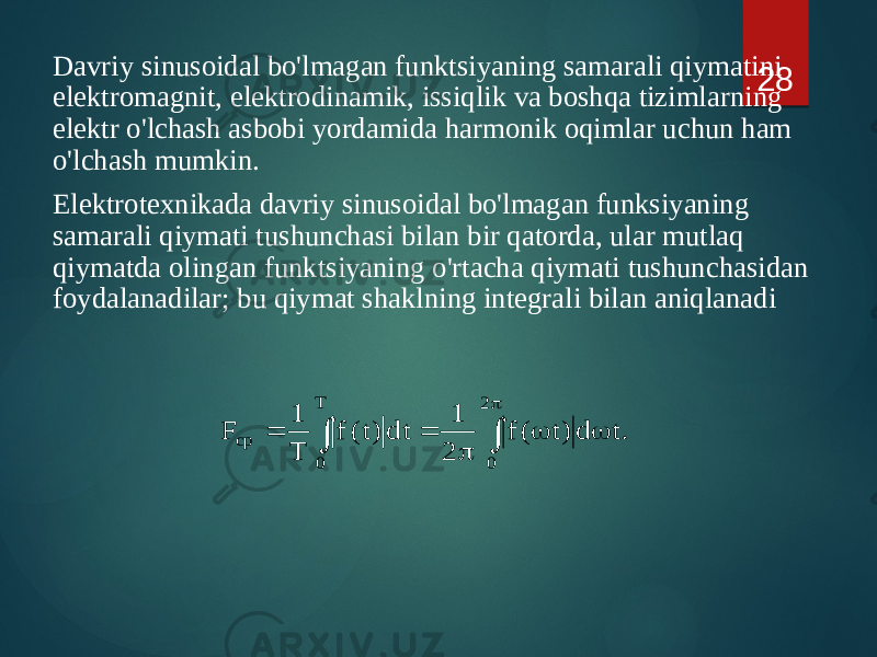 Davriy sinusoidal bo&#39;lmagan funktsiyaning samarali qiymatini elektromagnit, elektrodinamik, issiqlik va boshqa tizimlarning elektr o&#39;lchash asbobi yordamida harmonik oqimlar uchun ham o&#39;lchash mumkin. Elektrotexnikada davriy sinusoidal bo&#39;lmagan funksiyaning samarali qiymati tushunchasi bilan bir qatorda, ular mutlaq qiymatda olingan funktsiyaning o&#39;rtacha qiymati tushunchasidan foydalanadilar; bu qiymat shaklning integrali bilan aniqlanadi 28.t d )t ( f 2 1 dt )t( f T 1 F 2 0 T 0 cp   p   p   