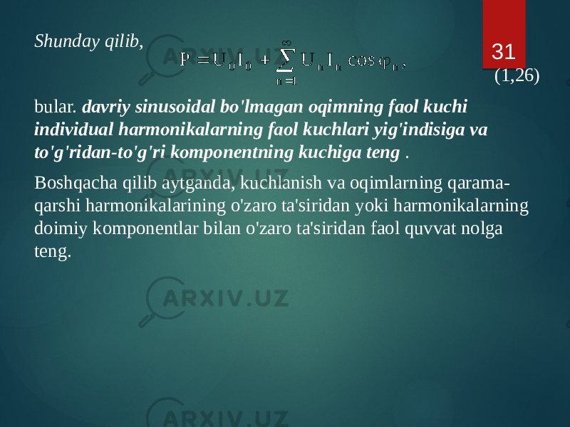 Shunday qilib, (1,26) bular. davriy sinusoidal bo&#39;lmagan oqimning faol kuchi individual harmonikalarning faol kuchlari yig&#39;indisiga va to&#39;g&#39;ridan-to&#39;g&#39;ri komponentning kuchiga teng . Boshqacha qilib aytganda, kuchlanish va oqimlarning qarama- qarshi harmonikalarining o&#39;zaro ta&#39;siridan yoki harmonikalarning doimiy komponentlar bilan o&#39;zaro ta&#39;siridan faol quvvat nolga teng. 31, cos I U I U P 1 n n n n 0 0       