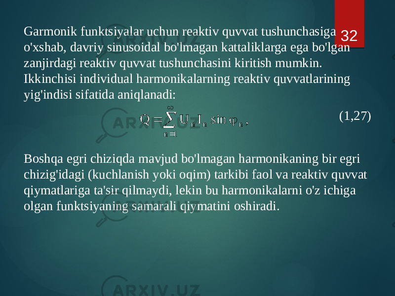 Garmonik funktsiyalar uchun reaktiv quvvat tushunchasiga o&#39;xshab, davriy sinusoidal bo&#39;lmagan kattaliklarga ega bo&#39;lgan zanjirdagi reaktiv quvvat tushunchasini kiritish mumkin. Ikkinchisi individual harmonikalarning reaktiv quvvatlarining yig&#39;indisi sifatida aniqlanadi: (1,27) Boshqa egri chiziqda mavjud bo&#39;lmagan harmonikaning bir egri chizig&#39;idagi (kuchlanish yoki oqim) tarkibi faol va reaktiv quvvat qiymatlariga ta&#39;sir qilmaydi, lekin bu harmonikalarni o&#39;z ichiga olgan funktsiyaning samarali qiymatini oshiradi. 32, sin I U Q 1 n n n n      