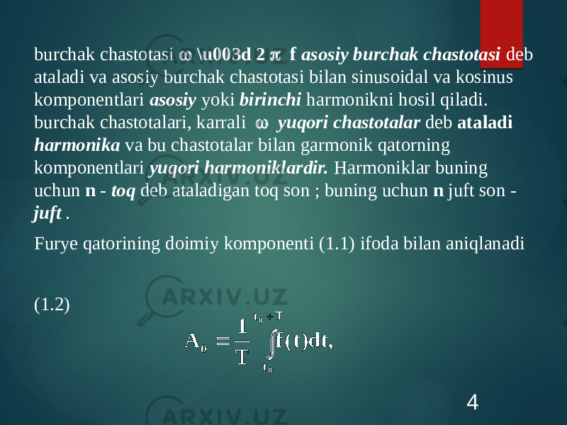 burchak chastotasi  \u003d 2 p f asosiy burchak chastotasi deb ataladi va asosiy burchak chastotasi bilan sinusoidal va kosinus komponentlari asosiy yoki birinchi harmonikni hosil qiladi. burchak chastotalari, karrali  yuqori chastotalar deb ataladi harmonika va bu chastotalar bilan garmonik qatorning komponentlari yuqori harmoniklardir. Harmoniklar buning uchun n - toq deb ataladigan toq son ; buning uchun n juft son - juft . Furye qatorining doimiy komponenti (1.1) ifoda bilan aniqlanadi (1.2) 4   Tt t0 0 0 ,dt)t(f T 1 A 