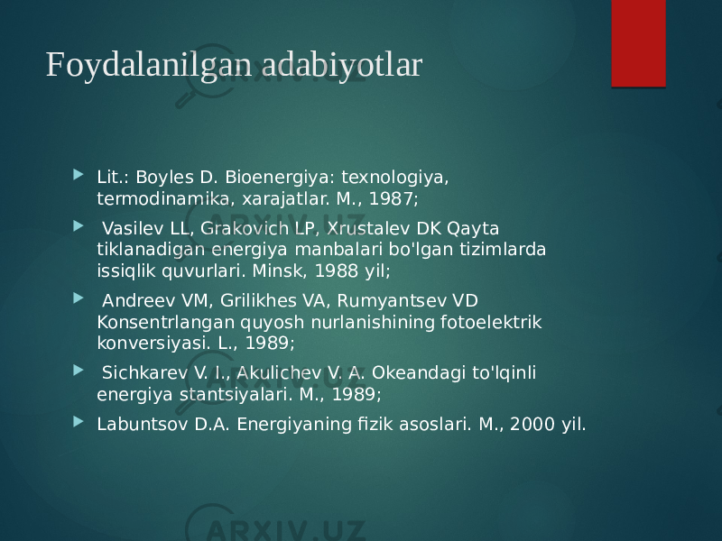 Foydalanilgan adabiyotlar  Lit.: Boyles D. Bioenergiya: texnologiya, termodinamika, xarajatlar. M., 1987;  Vasilev LL, Grakovich LP, Xrustalev DK Qayta tiklanadigan energiya manbalari bo&#39;lgan tizimlarda issiqlik quvurlari. Minsk, 1988 yil;  Andreev VM, Grilikhes VA, Rumyantsev VD Konsentrlangan quyosh nurlanishining fotoelektrik konversiyasi. L., 1989;  Sichkarev V. I., Akulichev V. A. Okeandagi to&#39;lqinli energiya stantsiyalari. M., 1989;  Labuntsov D.A. Energiyaning fizik asoslari. M., 2000 yil. 