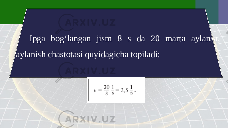 Ipga bog‘langan jism 8 s da 20 marta aylansa, aylanish chastotasi quyidagicha topiladi: 