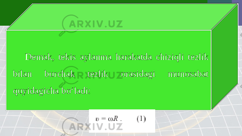 Demak, tekis aylanma harakatda chiziqli tezlik bilan burchak tezlik orasidagi munosabat quyidagicha bo‘ladi: 