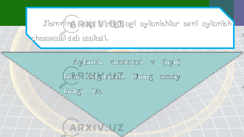 Jismning vaqt birligidagi aylanishlar soni aylanish chastotasi deb ataladi. Aylanish chastotasi v (nyu) bilan belgilanadi. Uning asosiy birligi – 1/s. 