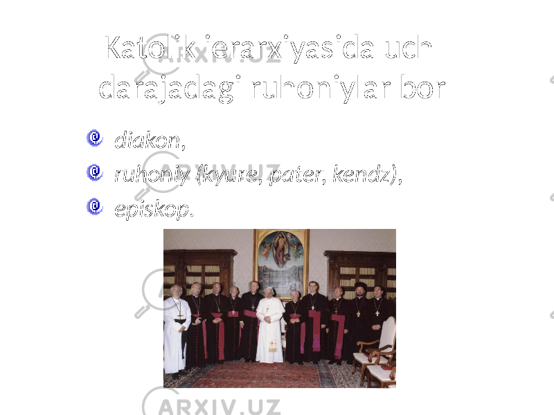 Katolik ierarxiyasida uch darajadagi ruhoniylar bor diakon, ruhoniy (kyure, pater, kendz), episkop . 