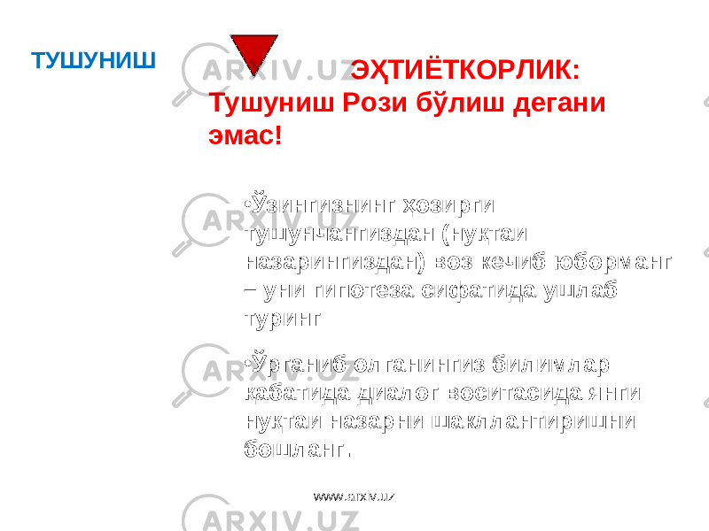 ТУШУНИШ ЭҲТИЁТКОРЛИК : Тушуниш Рози бўлиш дегани эмас ! • Ўзингизнинг ҳозирги тушунчангиздан (нуқтаи назарингиздан) воз кечиб юборманг – уни гипотеза сифатида ушлаб туринг • Ўрганиб олганингиз билимлар қабатида диалог воситасида янги нуқтаи назарни шакллантиришни бошланг . www.arxiv.uz 