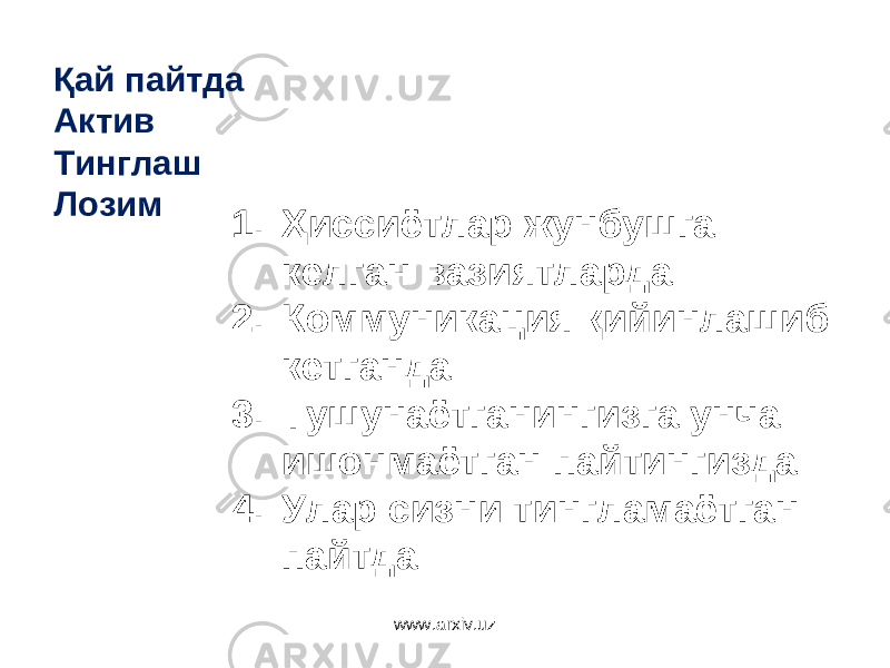 1. Ҳиссиётлар жунбушга келган вазиятларда 2. К оммуникация қийинлашиб кетганда 3. Тушунаётганингизга унча ишонмаётган пайтингизда 4. Улар сизни тингламаётган пайтдаҚай пайтда Актив Тинглаш Лозим www.arxiv.uz 