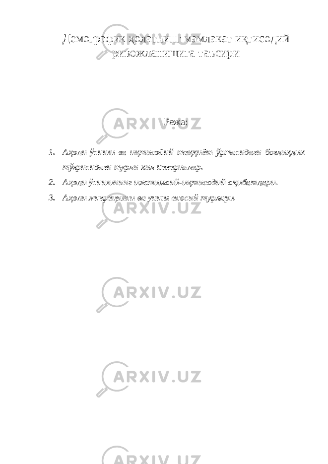 Демографик ҳолатнинг мамлакат иқтисодий ривожланишига таъсири Режа: 1. Аҳоли ўсиши ва иқтисодий таққиёт ўртасидаги боғлиқлик тўғрисидаги турли хил назариялар . 2. Аҳоли ўсишининг ижтимоий-иқтисодий оқибатлари. 3. Аҳоли миграцияси ва унинг асосий турлари. 