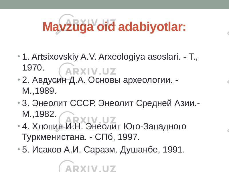 Mavzuga oid adabiyotlar: • 1. Artsixovskiy A.V. Arxеologiya asoslari. - T., 1970. • 2. Авдусин Д.А. Основы археологии. - М.,1989. • 3. Энеолит СССР. Энеолит Средней Азии.- М.,1982. • 4. Хлопин И.Н. Энеолит Юго-Западного Туркменистана. - СПб, 1997. • 5. Исаков А.И. Саразм. Душанбе, 1991. 