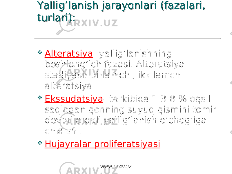 Yallig’lanish jarayonlari (fazalari, Yallig’lanish jarayonlari (fazalari, turlari):turlari):  Alteratsiya - yallig’lanishning boshlang’ich fazasi. Alteratsiya stadiyasi: birlamchi, ikkilamchi alteratsiya  Ekssudatsiya - tarkibida 1-3-8 % oqsil saqlagan qonning suyuq qismini tomir devori orqali yallig’lanish o’chog’iga chiqishi.  Hujayralar proliferatsiyasi WWW.ARXIV.UZ 