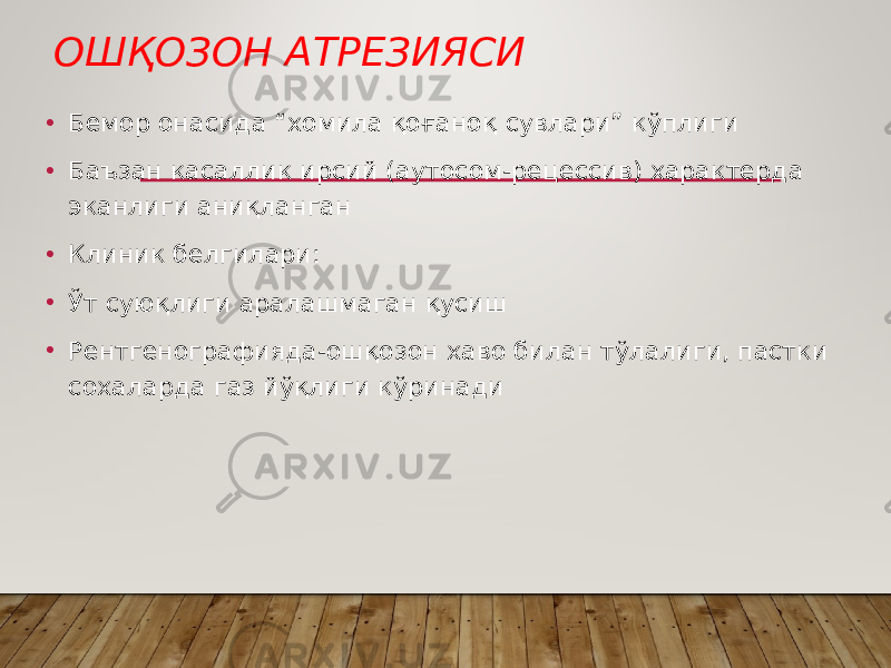 ОШҚОЗОН АТРЕЗИЯСИ • Бемор онасида “хомила қоғаноқ сувлари” кўплиги • Баъзан касаллик ирсий (аутосом-рецессив) характерда эканлиги аниқланган • Клиник белгилари: • Ўт суюқлиги аралашмаган қусиш • Рентгенографияда-ошқозон хаво билан тўлалиги, пастки сохаларда газ йўқлиги кўринади 