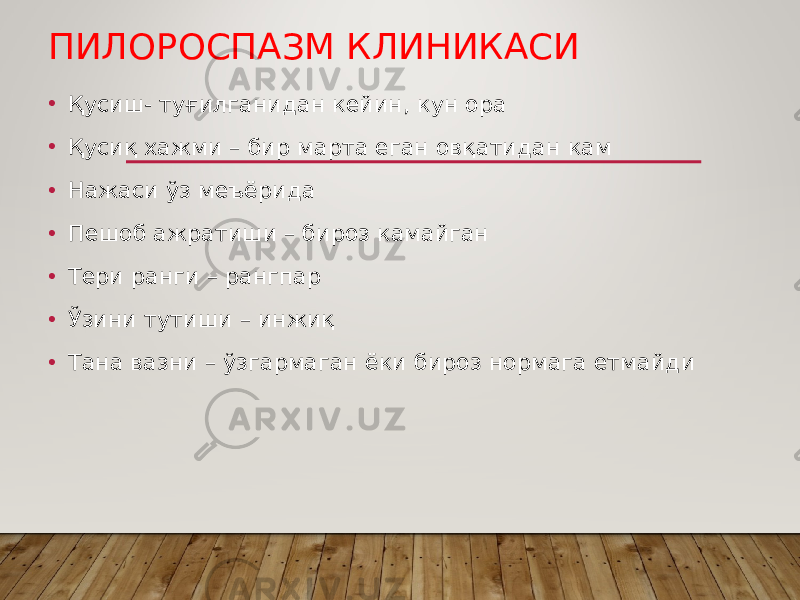 ПИЛОРОСПАЗМ КЛИНИКАСИ • Қусиш- туғилганидан кейин, кун ора • Қусиқ хажми – бир марта еган овқатидан кам • Нажаси ўз меъёрида • Пешоб ажратиши – бироз камайган • Тери ранги – рангпар • Ўзини тутиши – инжиқ • Тана вазни – ўзгармаган ёки бироз нормага етмайди 