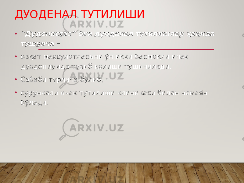 ДУОДЕНАЛ ТУТИЛИШИ • “ Дуденостаз” ёки дуоденал тутилишлар ҳақида тушунча – • овқат маҳсулотларини ўн икки бармоқли ичак – дуодениумда туриб қолиши тушинилади. • Сабаби турлича бўлиб, • сурункали ичак тутилиши клиникаси билан намаён бўлади. 