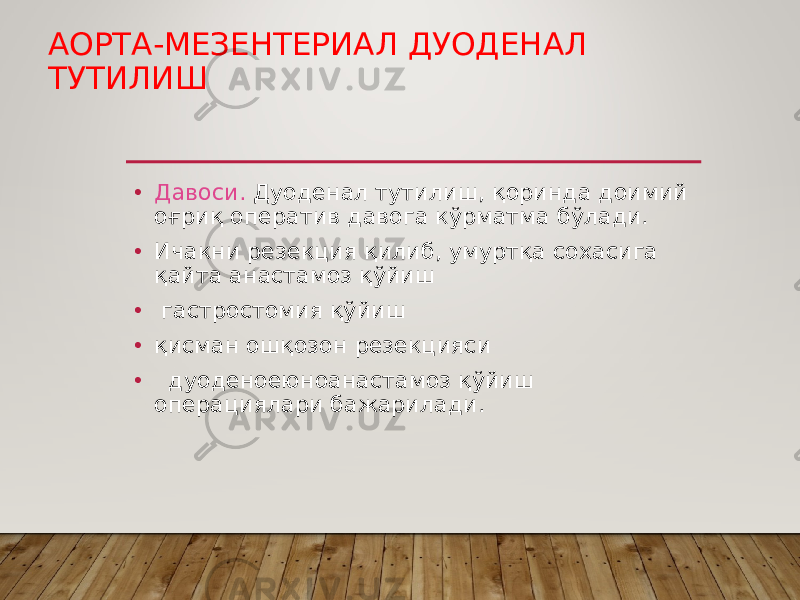 АОРТА-МЕЗЕНТЕРИАЛ ДУОДЕНАЛ ТУТИЛИШ • Давоси. Дуоденал тутилиш, қоринда доимий оғриқ оператив давога кўрматма бўлади. • Ичакни резекция қилиб, умуртқа сохасига қайта анастамоз қўйиш • гастростомия қўйиш • қисман ошқозон резекцияси • дуоденоеюноанастамоз қўйиш операциялари бажарилади. 