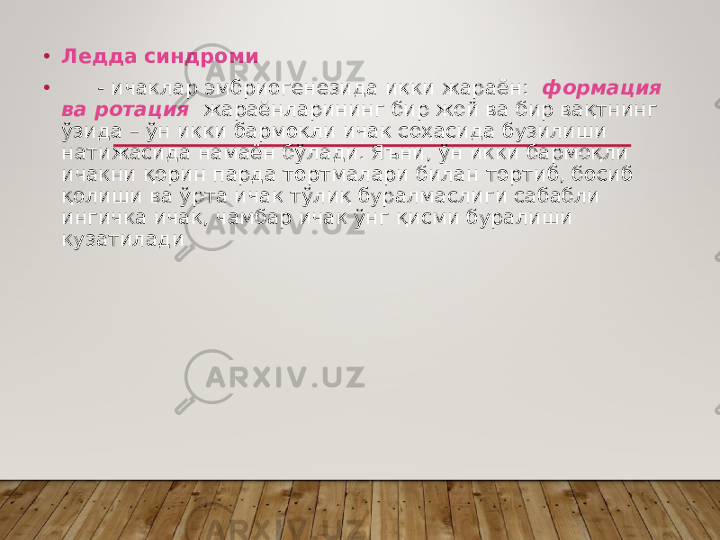 • Ледда синдроми • - ичаклар эмбриогенезида икки жараён: формация ва ротация жараёнларининг бир жой ва бир вақтнинг ўзида – ўн икки бармоқли ичак соҳасида бузилиши натижасида намаён бўлади. Яъни, ўн икки бармоқли ичакни қорин парда тортмалари билан тортиб, босиб қолиши ва ўрта ичак тўлиқ буралмаслиги сабабли ингичка ичак, чамбар ичак ўнг қисми буралиши кузатилади 