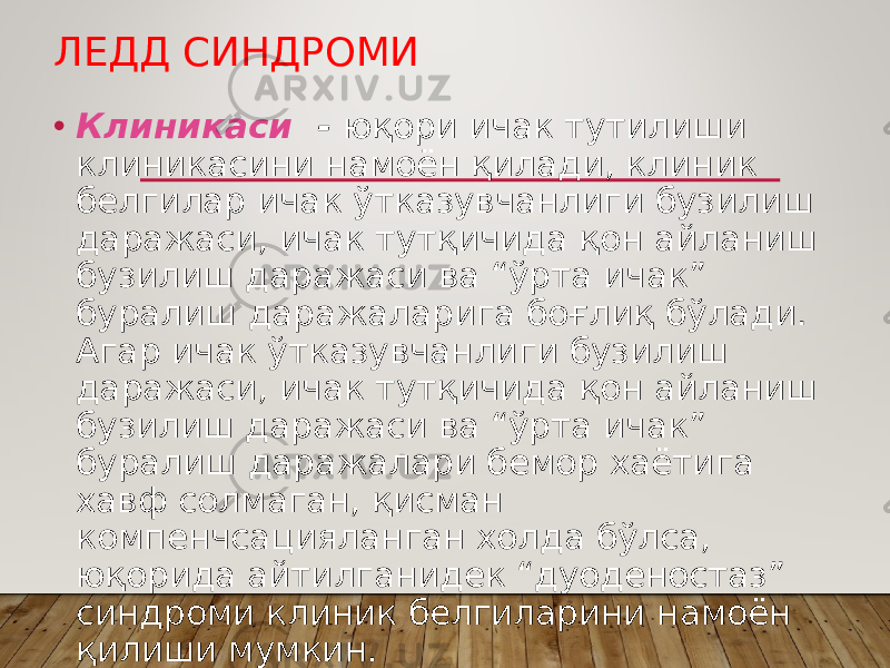 ЛЕДД СИНДРОМИ • Клиникаси - юқори ичак тутилиши клиникасини намоён қилади, клиник белгилар ичак ўтказувчанлиги бузилиш даражаси, ичак тутқичида қон айланиш бузилиш даражаси ва “ўрта ичак” буралиш даражаларига боғлиқ бўлади. Агар ичак ўтказувчанлиги бузилиш даражаси, ичак тутқичида қон айланиш бузилиш даражаси ва “ўрта ичак” буралиш даражалари бемор хаётига хавф солмаган, қисман компенчсацияланган холда бўлса, юқорида айтилганидек “дуоденостаз” синдроми клиник белгиларини намоён қилиши мумкин. 