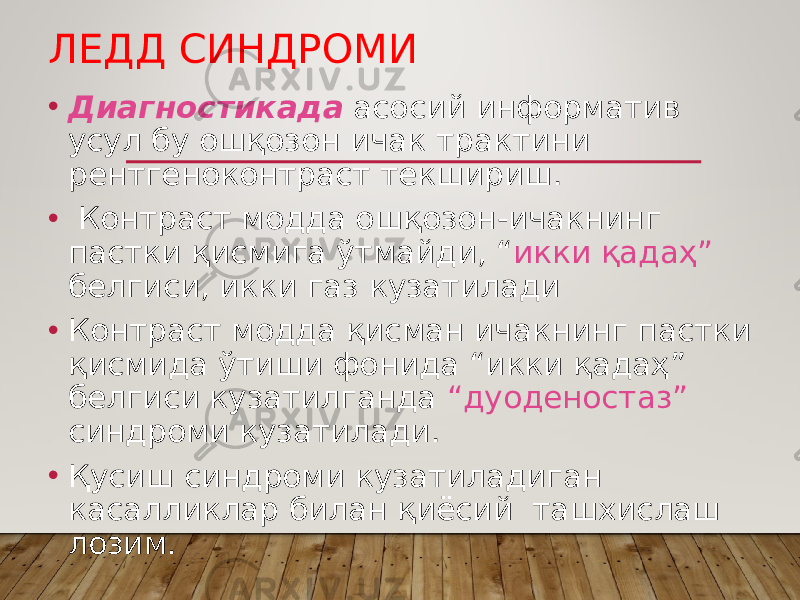 ЛЕДД СИНДРОМИ • Диагностикада асосий информатив усул бу ошқозон ичак трактини рентгеноконтраст текшириш. • Контраст модда ошқозон-ичакнинг пастки қисмига ўтмайди, “ икки қадаҳ” белгиси, икки газ кузатилади • Контраст модда қисман ичакнинг пастки қисмида ўтиши фонида “икки қадаҳ” белгиси кузатилганда “дуоденостаз” синдроми кузатилади. • Қусиш синдроми кузатиладиган касалликлар билан қиёсий ташхислаш лозим. 