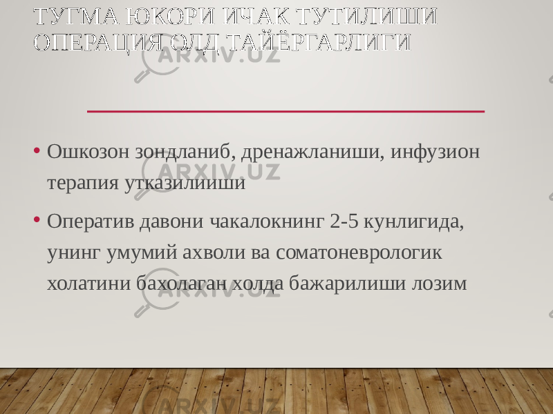 ТУГМА ЮКОРИ ИЧАК ТУТИЛИШИ ОПЕРАЦИЯ ОЛД ТАЙЁРГАРЛИГИ • Ошкозон зондланиб, дренажланиши, инфузион терапия утказилииши • Оператив давони чакалокнинг 2-5 кунлигида, унинг умумий ахволи ва соматоневрологик холатини бахолаган холда бажарилиши лозим 