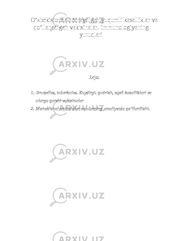 O’zb е kistond а uchr а ydig а n yuqumli k а s а llikl а r v а qo’ll а n а dig а n v а ktsin а l а r. Immunologiy а ning yutuql а ri R е j а : 1. Bruts е ll е z, tub е rkul е z. Kuydirgi. qutirish, oqsil k а s а llikl а ri v а ul а rg а q а rshi v а ktsin а l а r 2. Monoklon а l а ntit е lol а r v а ul а rning а m а liyotd а qo’ll а nilishi. 