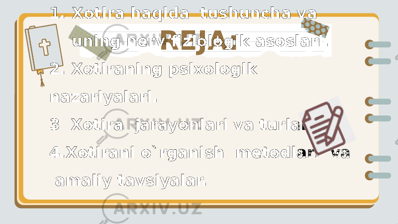 REJA:1. Xotira haqida tushuncha va uning nerv fiziologik asoslari. 2. Xotiraning psixologik nazariyalari. 3 Xotira jarayonlari va turlari. 4.Xotirani o`rganish metodlari va amaliy tavsiyalar. 