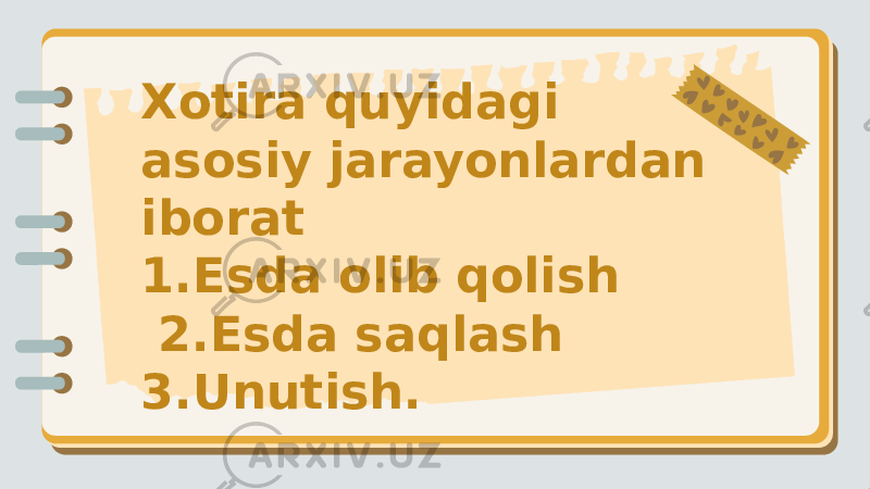 Xotira quyidagi asosiy jarayonlardan iborat 1.Esda olib qolish 2.Esda saqlash 3.Unutish. 